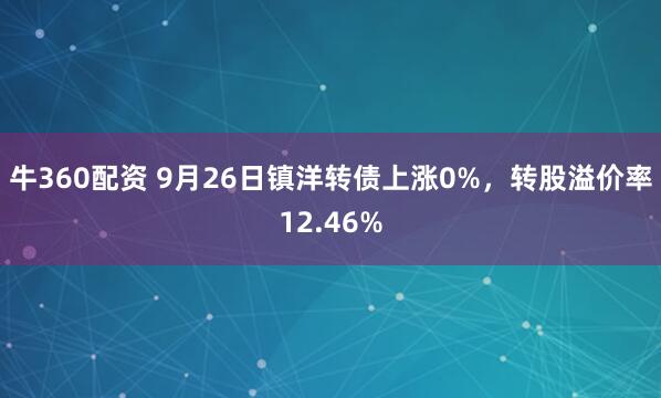 牛360配资 9月26日镇洋转债上涨0%，转股溢价率12.46%