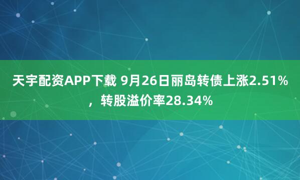 天宇配资APP下载 9月26日丽岛转债上涨2.51%，转股溢价率28.34%