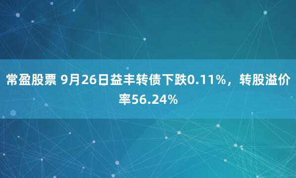 常盈股票 9月26日益丰转债下跌0.11%，转股溢价率56.24%
