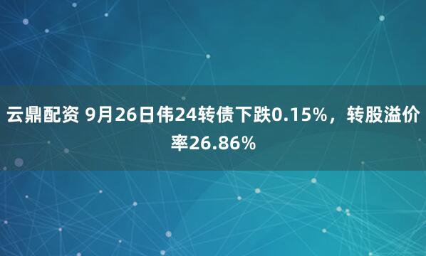 云鼎配资 9月26日伟24转债下跌0.15%，转股溢价率26.86%