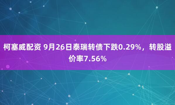 柯塞威配资 9月26日泰瑞转债下跌0.29%，转股溢价率7.56%