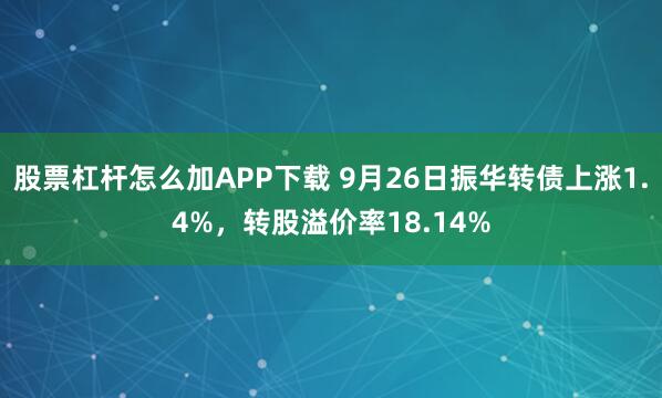 股票杠杆怎么加APP下载 9月26日振华转债上涨1.4%，转股溢价率18.14%