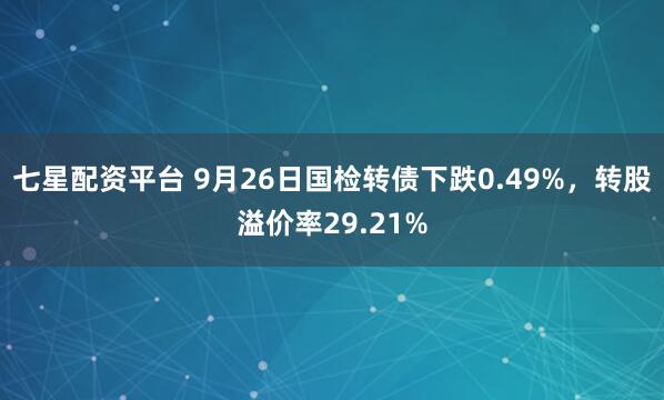 七星配资平台 9月26日国检转债下跌0.49%，转股溢价率29.21%