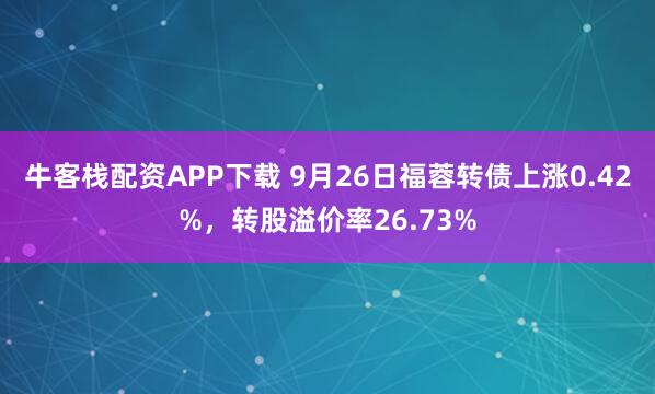 牛客栈配资APP下载 9月26日福蓉转债上涨0.42%，转股溢价率26.73%