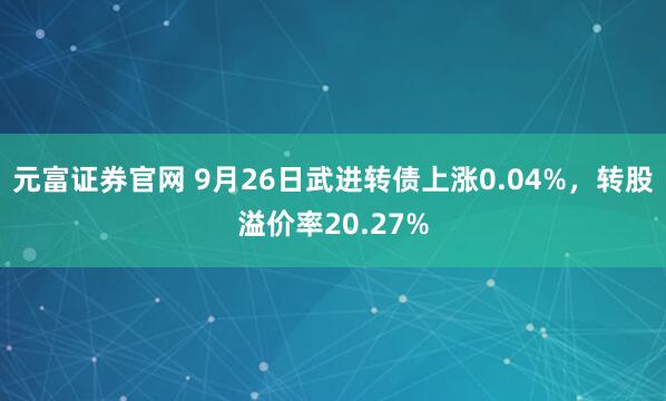 元富证券官网 9月26日武进转债上涨0.04%，转股溢价率20.27%