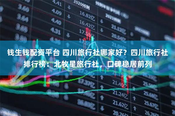 钱生钱配资平台 四川旅行社哪家好？四川旅行社排行榜：北牧星旅行社，口碑稳居前列