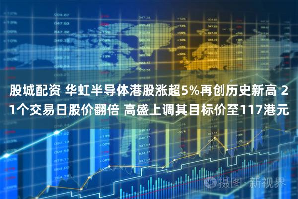 股城配资 华虹半导体港股涨超5%再创历史新高 21个交易日股价翻倍 高盛上调其目标价至117港元