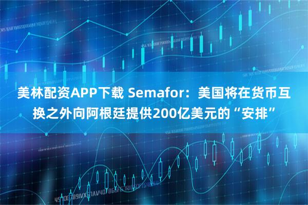美林配资APP下载 Semafor：美国将在货币互换之外向阿根廷提供200亿美元的“安排”