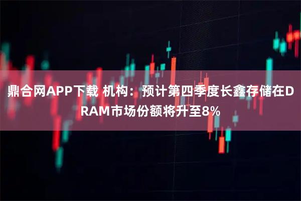 鼎合网APP下载 机构：预计第四季度长鑫存储在DRAM市场份额将升至8%