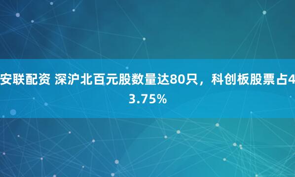 安联配资 深沪北百元股数量达80只，科创板股票占43.75%