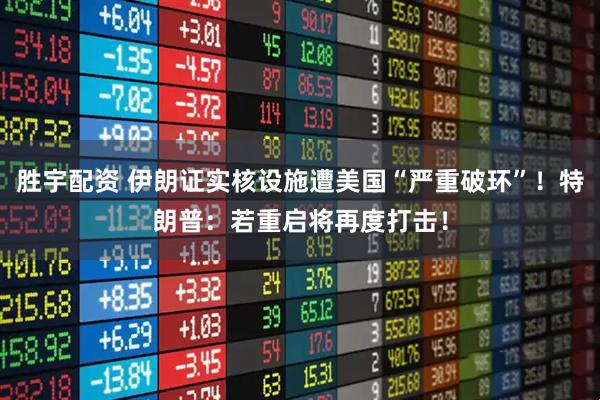 胜宇配资 伊朗证实核设施遭美国“严重破环”！特朗普：若重启将再度打击！