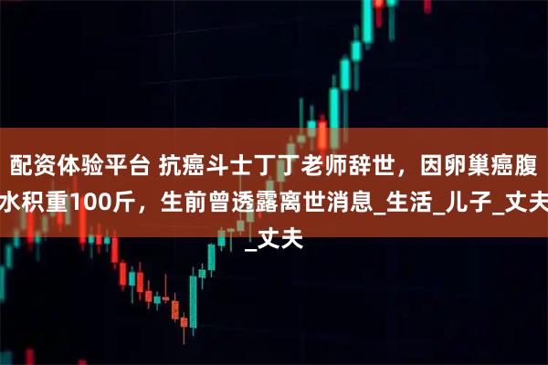 配资体验平台 抗癌斗士丁丁老师辞世，因卵巢癌腹水积重100斤，生前曾透露离世消息_生活_儿子_丈夫