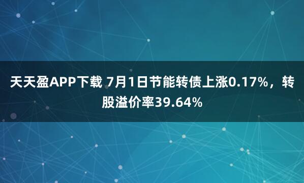 天天盈APP下载 7月1日节能转债上涨0.17%，转股溢价率39.64%