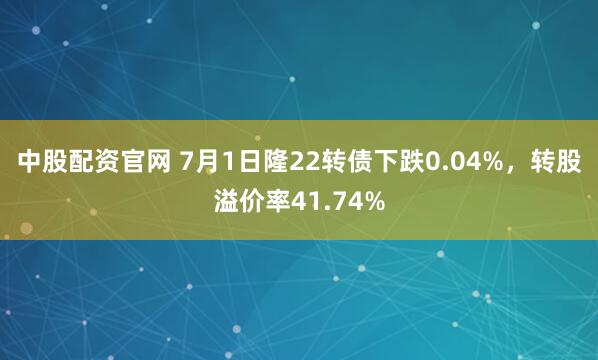 中股配资官网 7月1日隆22转债下跌0.04%，转股溢价率41.74%