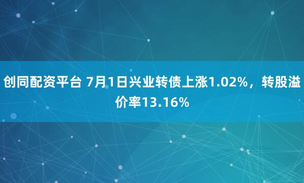 创同配资平台 7月1日兴业转债上涨1.02%，转股溢价率13.16%
