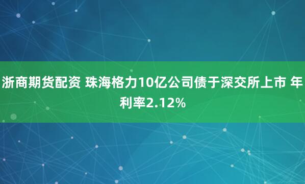 浙商期货配资 珠海格力10亿公司债于深交所上市 年利率2.12%