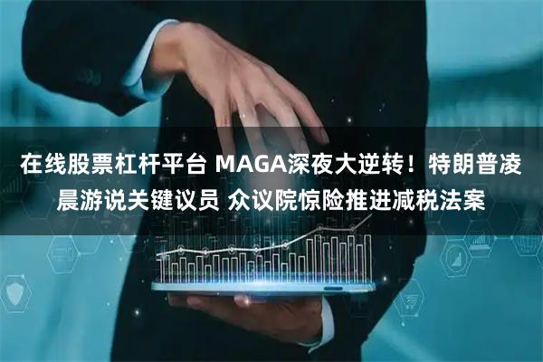 在线股票杠杆平台 MAGA深夜大逆转！特朗普凌晨游说关键议员 众议院惊险推进减税法案