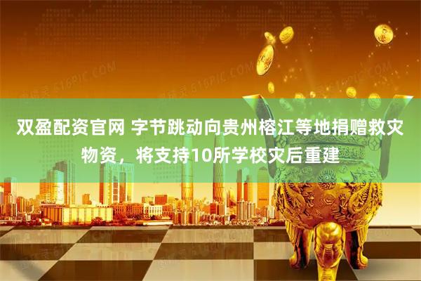 双盈配资官网 字节跳动向贵州榕江等地捐赠救灾物资，将支持10所学校灾后重建