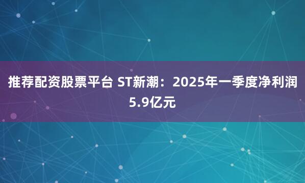 推荐配资股票平台 ST新潮：2025年一季度净利润5.9亿元