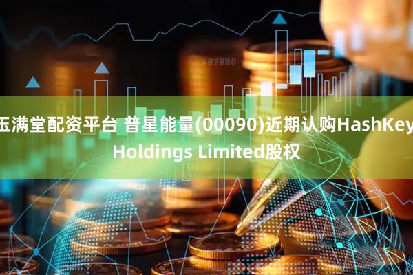 玉满堂配资平台 普星能量(00090)近期认购HashKey Holdings Limited股权