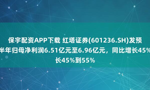保宇配资APP下载 红塔证券(601236.SH)发预增，上半年归母净利润6.51亿元至6.96亿元，同比增长45%到55%
