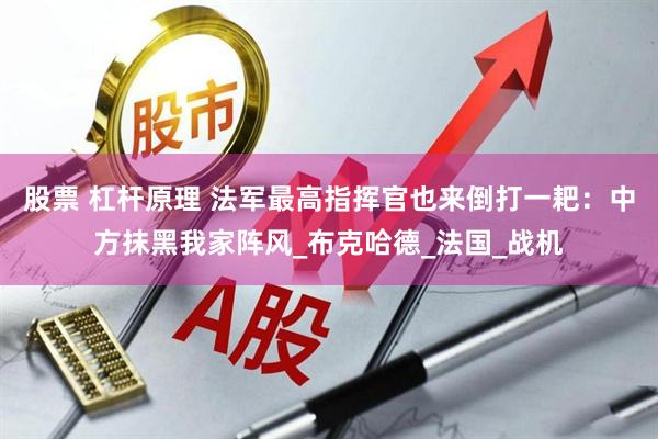 股票 杠杆原理 法军最高指挥官也来倒打一耙：中方抹黑我家阵风_布克哈德_法国_战机