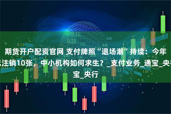期货开户配资官网 支付牌照“退场潮”持续：今年已注销10张，中小机构如何求生？_支付业务_通宝_央行