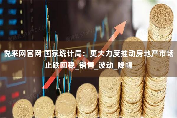 悦来网官网 国家统计局：更大力度推动房地产市场止跌回稳_销售_波动_降幅