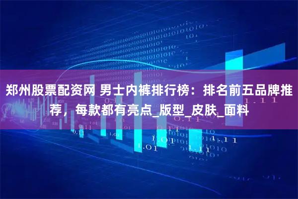郑州股票配资网 男士内裤排行榜：排名前五品牌推荐，每款都有亮点_版型_皮肤_面料