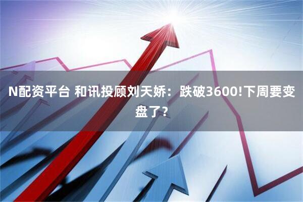 N配资平台 和讯投顾刘天娇：跌破3600!下周要变盘了？