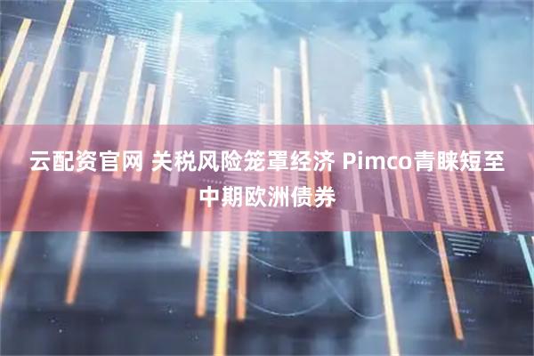 云配资官网 关税风险笼罩经济 Pimco青睐短至中期欧洲债券