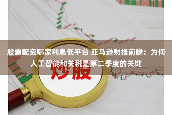 股票配资哪家利息低平台 亚马逊财报前瞻：为何人工智能和关税是第二季度的关键