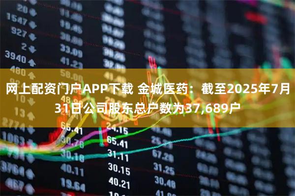 网上配资门户APP下载 金城医药：截至2025年7月31日公司股东总户数为37,689户