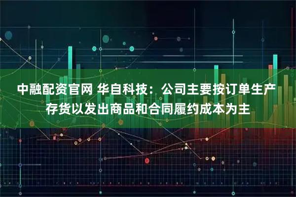 中融配资官网 华自科技：公司主要按订单生产 存货以发出商品和合同履约成本为主