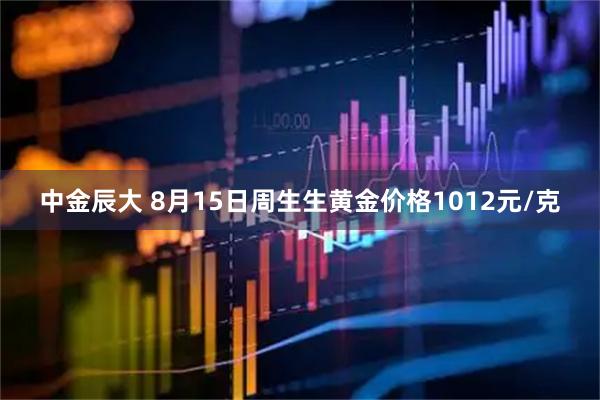 中金辰大 8月15日周生生黄金价格1012元/克
