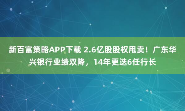 新百富策略APP下载 2.6亿股股权甩卖！广东华兴银行业绩双降，14年更迭6任行长