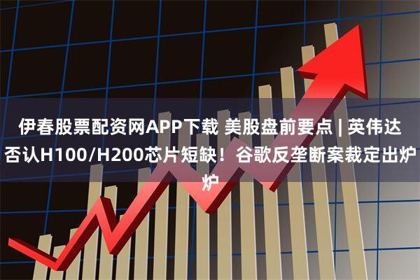 伊春股票配资网APP下载 美股盘前要点 | 英伟达否认H100/H200芯片短缺！谷歌反垄断案裁定出炉