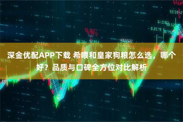 深金优配APP下载 希喂和皇家狗粮怎么选，哪个好？品质与口碑全方位对比解析