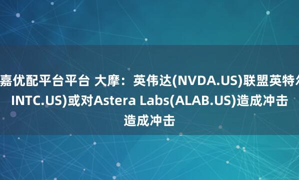 维嘉优配平台平台 大摩：英伟达(NVDA.US)联盟英特尔(INTC.US)或对Astera Labs(ALAB.US)造成冲击