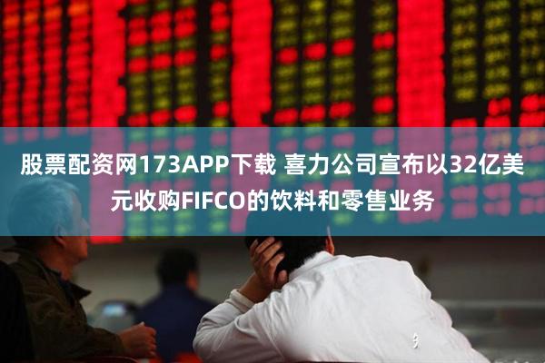 股票配资网173APP下载 喜力公司宣布以32亿美元收购FIFCO的饮料和零售业务