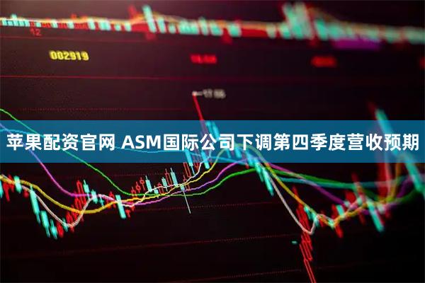 苹果配资官网 ASM国际公司下调第四季度营收预期