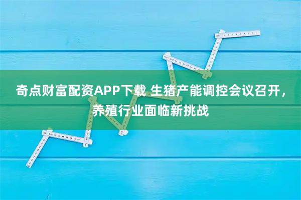 奇点财富配资APP下载 生猪产能调控会议召开，养殖行业面临新挑战