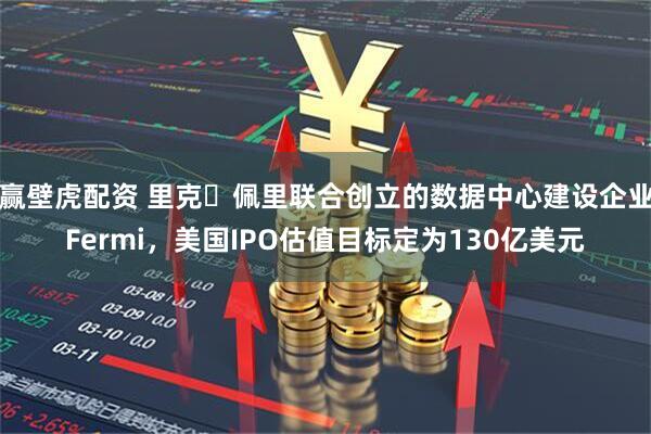 赢壁虎配资 里克・佩里联合创立的数据中心建设企业Fermi,美国IPO估值目标定为130亿美元