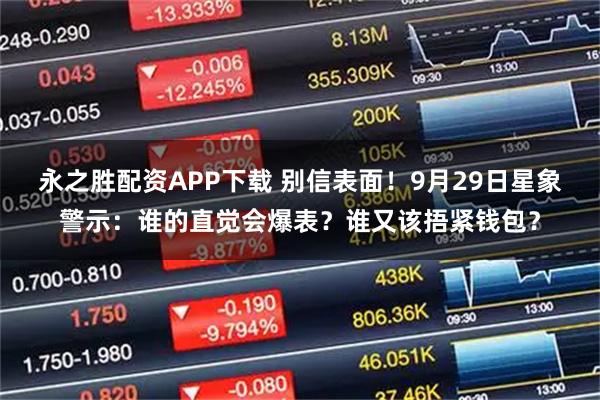 永之胜配资APP下载 别信表面！9月29日星象警示：谁的直觉会爆表？谁又该捂紧钱包？