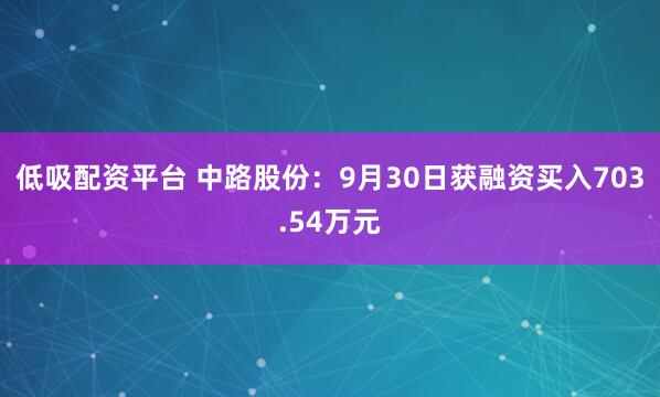 低吸配资平台 中路股份：9月30日获融资买入703.54万元