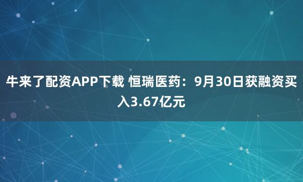 牛来了配资APP下载 恒瑞医药：9月30日获融资买入3.67亿元
