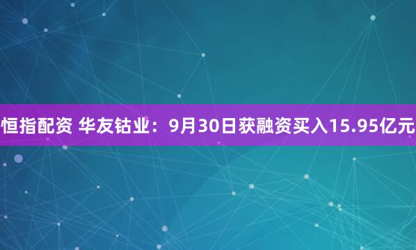 恒指配资 华友钴业：9月30日获融资买入15.95亿元