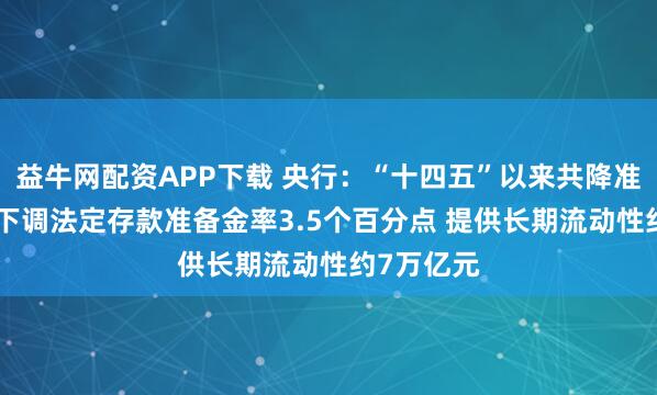 益牛网配资APP下载 央行：“十四五”以来共降准9次 累计下调法定存款准备金率3.5个百分点 提供长期流动性约7万亿元