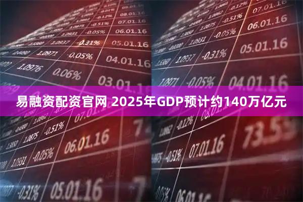 易融资配资官网 2025年GDP预计约140万亿元
