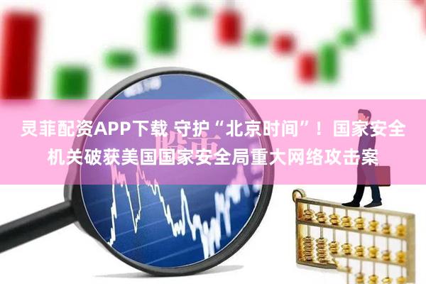 灵菲配资APP下载 守护“北京时间”！国家安全机关破获美国国家安全局重大网络攻击案